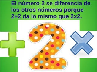 El número 2 se diferencia de
los otros números porque
2+2 da lo mismo que 2x2.
 