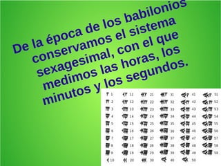 De la época de los babilonios
conservamos el sistema
sexagesimal, con el que
medimos las horas, los
minutos y los segundos.
 