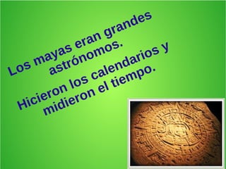Los mayas eran grandes
astrónomos.
Hicieron los calendarios y
midieron el tiempo.
 