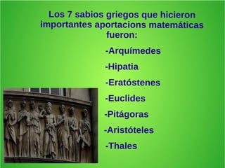 Los 7 sabios griegos que hicieron
importantes aportacions matemáticas
fueron:
-Arquímedes
-Hipatia
-Eratóstenes
-Euclides
-Pitágoras
-Aristóteles
-Thales
 