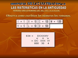 HISTORIA DE LAS MATEMÁTICAS LAS MATEMATICAS EN LA ANTIGÜEDAD PERÍODO GR E CO-ROMANO (SS. DEL I D.C. A LA A.E.M.) Observa como escribían los números los romanos. 