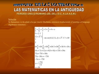 HISTORIA DE LAS MATEMÁTICAS LAS MATEMATICAS EN LA ANTIGÜEDAD PERÍODO GR E CO-ROMANO (SS. DEL I D.C. A LA A.E.M.) Solución   Si llamamos  x  a la edad a la que murió Diofanto, entonces traduciendo el acertijo al lenguaje algebraico tenemos:   