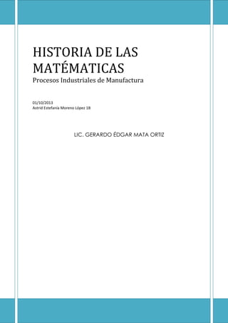HISTORIA DE LAS
MATÉMATICAS
Procesos Industriales de Manufactura
01/10/2013
Astrid Estefanía Moreno López 1B
LIC. GERARDO ÉDGAR MATA ORTIZ
 