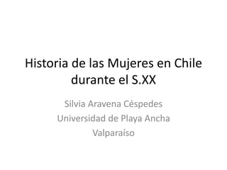 Historia de las Mujeres en Chile
durante el S.XX
Silvia Aravena Céspedes
Universidad de Playa Ancha
Valparaíso
 