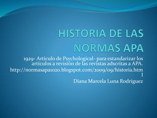 1929- Articulo de Psychological- para estandarizar los
artículos a revisión de las revistas adscritas a APA.
http://normasapa1020.blogspot.com/2009/09/historia.htm
l
Diana Marcela Luna Rodríguez
 
