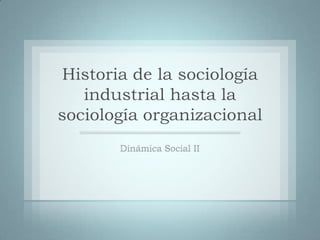 Historia de la sociología industrial hasta la sociología organizacional Dinámica Social II 
