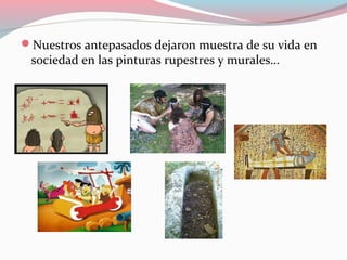 Nuestros antepasados dejaron muestra de su vida en
sociedad en las pinturas rupestres y murales…
 