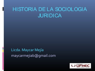 HISTORIA DE LA SOCIOLOGIA 
JURIDICA 
Licda. Maycar Mejía 
maycarmejiab@gmail.com 
 