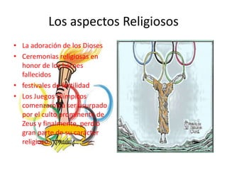 Los aspectos Religiosos
• La adoración de los Dioses
• Ceremonias religiosas en
  honor de los héroes
  fallecidos
• festivales de fertilidad
• Los Juegos Olímpicos
  comenzaron a ser usurpado
  por el culto prominente de
  Zeus y finalmente, perdió
  gran parte de su carácter
  religioso.
 