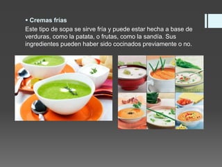  Cremas frías
Este tipo de sopa se sirve fría y puede estar hecha a base de
verduras, como la patata, o frutas, como la sandía. Sus
ingredientes pueden haber sido cocinados previamente o no.
 