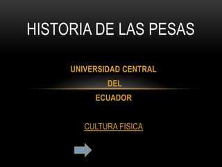 HISTORIA DE LAS PESAS

     UNIVERSIDAD CENTRAL
             DEL
          ECUADOR


        CULTURA FISICA
 