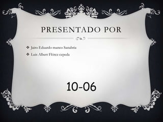 PRESENTADO POR

 Jairo Eduardo manco Sanabria
 Luis Albert Flórez cepeda




                        10-06
 
