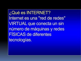 ¿Qué es INTERNET?
Internet es una "red de redes"
VIRTUAL que conecta un sin
número de máquinas y redes
FÍSICAS de diferentes
tecnologías.
 
