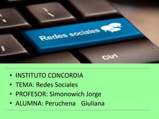 • INSTITUTO CONCORDIA
• TEMA: Redes Sociales
• PROFESOR: Simonowich Jorge
• ALUMNA: Peruchena Giuliana
 