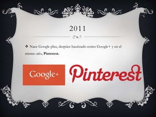 2011
 Nace Google plus, despúes bautizado como Google+ y en el
mismo año, Pinterest.
 