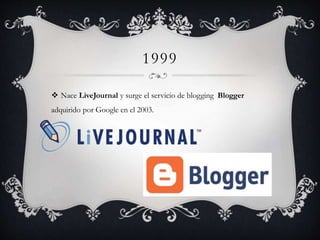 1999
 Nace LiveJournal y surge el servicio de blogging Blogger
adquirido por Google en el 2003.
 