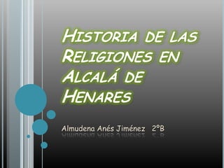 HISTORIA DE LAS
RELIGIONES EN
ALCALÁ DE
HENARES
Almudena Anés Jiménez 2ºB
 