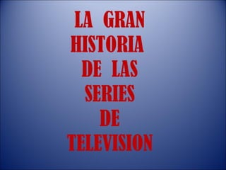 LA  GRAN HISTORIA  DE  LAS SERIES DE TELEVISION 
