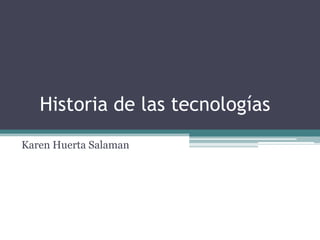 Historia de las tecnologías
Karen Huerta Salaman
 