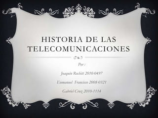 HISTORIA DE LAS
TELECOMUNICACIONES
                 Por :

       Joaquín Rochitt 2010-0497

     Enmanuel Francisco 2008-0321

        Gabriel Cruz 2010-1114
 