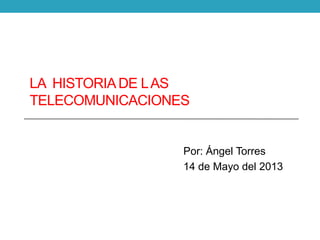 LA HISTORIADE LAS
TELECOMUNICACIONES
Por: Ángel Torres
14 de Mayo del 2013
 