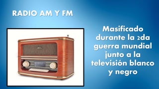 RADIO AM Y FM
Masificado
durante la 2da
guerra mundial
junto a la
televisión blanco
y negro
 