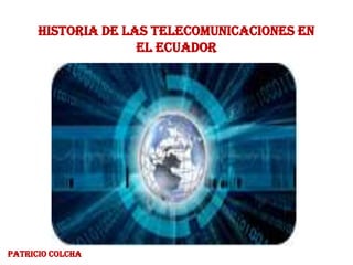 Historia de las Telecomunicaciones en
el Ecuador
PATRICIO COLCHA
 