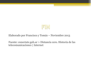 Elaborado por Francisco y Tomás – Noviembre 2013
Fuente: conectate.gob.ar > Distancia cero. Historia de las
telecomunicaciones | Internet

 