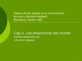 Historia de las teorías de la comunicación Armand y Michele Mattelart Barcelona, Paidós,1997 Cap.2. Los empirismos del mundo  Síntesis elaborada por: Lilly Soto Vásquez 