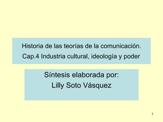 Historia de las teorías de la comunicación.  Cap.4 Industria cultural, ideología y poder   Síntesis elaborada por: Lilly Soto Vásquez 
