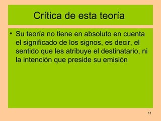 Crítica de esta teoría  Su teoría no tiene en absoluto en cuenta el significado de los signos, es decir, el sentido que les atribuye el destinatario, ni la intención que preside su emisión  