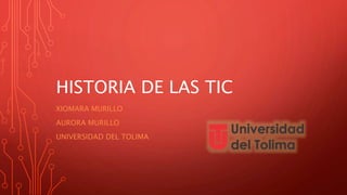 HISTORIA DE LAS TIC
XIOMARA MURILLO
AURORA MURILLO
UNIVERSIDAD DEL TOLIMA
 