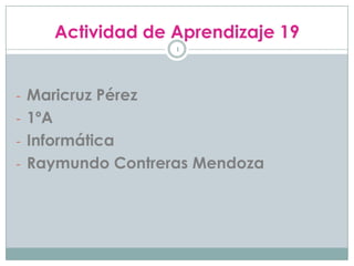 Actividad de Aprendizaje 19
                     1




- Maricruz Pérez
- 1ºA
- Informática
- Raymundo Contreras Mendoza
 