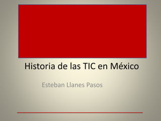Historia de las TIC en México
Esteban Llanes Pasos
 