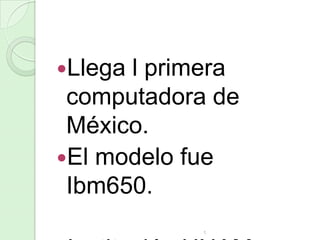 Llega

l primera
computadora de
México.
El modelo fue
Ibm650.
1

 