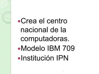 Crea

el centro
nacional de la
computadoras.
Modelo IBM 709
Institución IPN
1

 