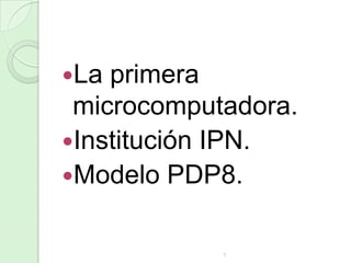 La

primera
microcomputadora.
Institución IPN.
Modelo PDP8.
1

 