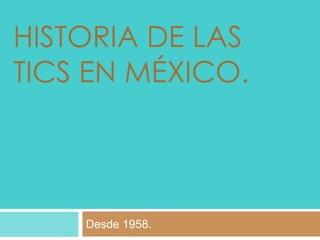 HISTORIA DE LAS
TICS EN MÉXICO.

Desde 1958.

 