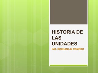 HISTORIA DE
LAS
UNIDADES
ING. ROXSANA M ROMERO
 