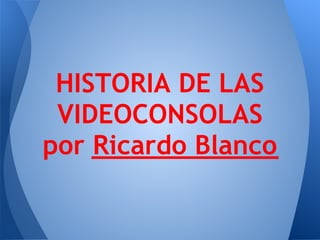 HISTORIA DE LAS
 VIDEOCONSOLAS
por Ricardo Blanco
 