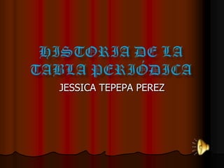 Historia de la tabla periódica  JESSICA TEPEPA PEREZ 