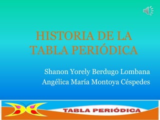 HISTORIA DE LA
TABLA PERIÓDICA
Shanon Yorely Berdugo Lombana
Angélica María Montoya Céspedes
 