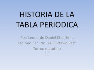 HISTORIA DE LA
TABLA PERIODICA
Por: Leonardo Daniel Chel Sima
Esc. Sec. Tec. No. 24 ‘‘Octavio Paz’’
Turno: matutino
3C

 
