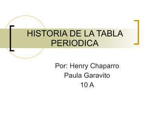 HISTORIA DE LA TABLA PERIODICA Por: Henry Chaparro Paula Garavito 10 A 