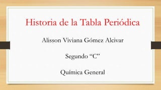 Historia de la Tabla Periódica
Alisson Viviana Gómez Alcivar
Segundo “C”
Química General
 