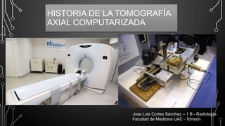 HISTORIA DE LA TOMOGRAFÍA
AXIAL COMPUTARIZADA

Jose Luis Cortes Sánchez – 1 B - Radiología
Facultad de Medicina UAC - Torreón

 