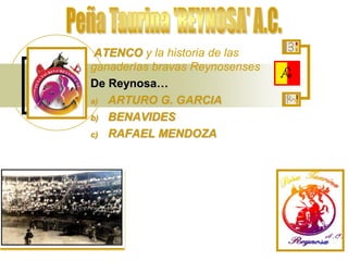 ATENCO y la historia de las
ganaderías bravas Reynosenses
De Reynosa…
a) ARTURO G. GARCIA
b) BENAVIDES
c) RAFAEL MENDOZA
 