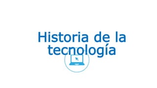 Historia de la
tecnología
 