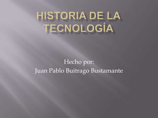 Historia de la tecnología Hecho por: Juan Pablo Buitrago Bustamante 
