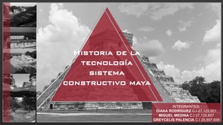 Historia de la
tecnología
sistema
constructivo maya
INTEGRANTES:
DIANA RODRIGUEZ C.I 27,125,601
MIGUEL MEDINA C.I 27,125,657
GREYCELIS PALENCIA C.I 26,897,658
 